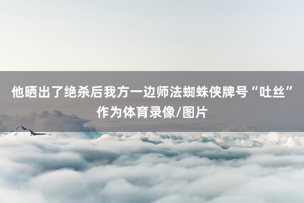 他晒出了绝杀后我方一边师法蜘蛛侠牌号“吐丝”作为体育录像/图片