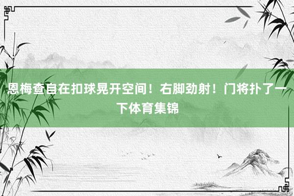 恩梅查自在扣球晃开空间！右脚劲射！门将扑了一下体育集锦