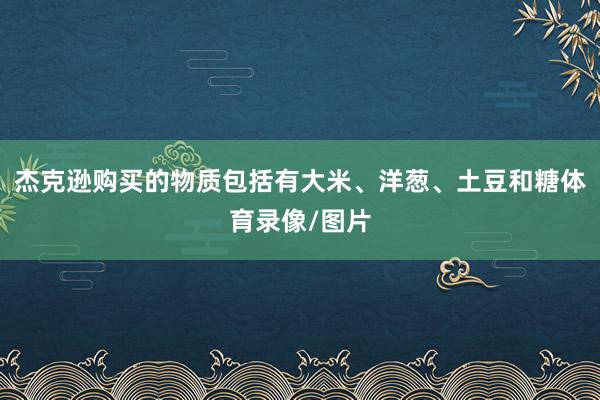 杰克逊购买的物质包括有大米、洋葱、土豆和糖体育录像/图片