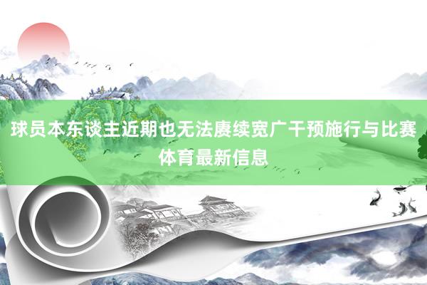 球员本东谈主近期也无法赓续宽广干预施行与比赛体育最新信息