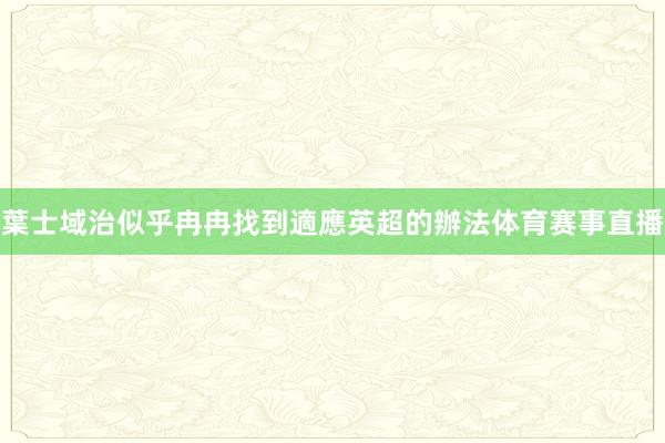 葉士域治似乎冉冉找到適應英超的辦法体育赛事直播