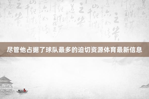 尽管他占据了球队最多的迫切资源体育最新信息