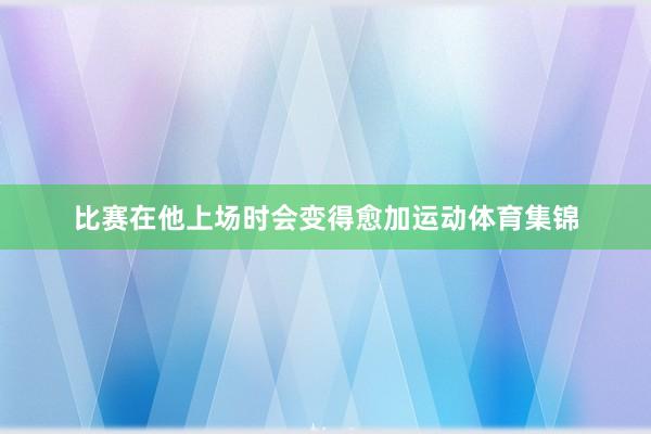 比赛在他上场时会变得愈加运动体育集锦