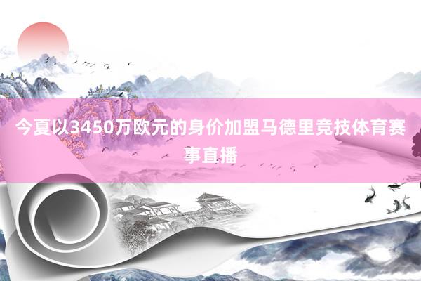 今夏以3450万欧元的身价加盟马德里竞技体育赛事直播