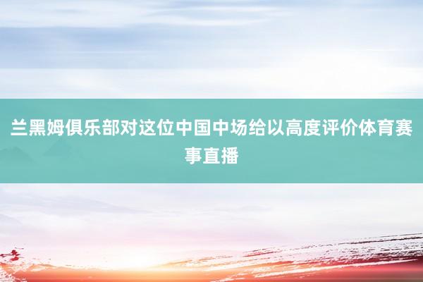 兰黑姆俱乐部对这位中国中场给以高度评价体育赛事直播