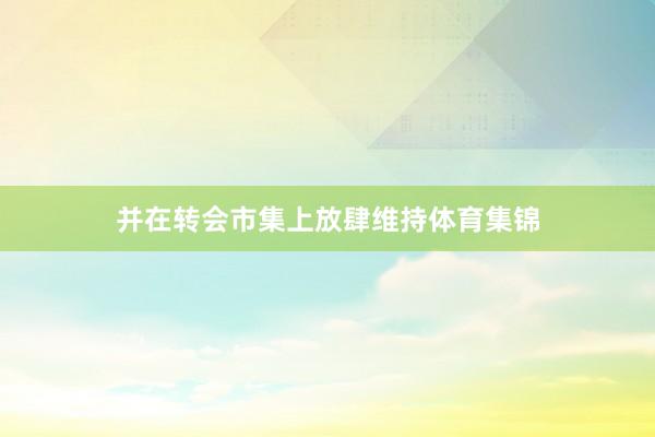 并在转会市集上放肆维持体育集锦