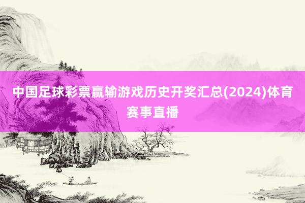 中国足球彩票赢输游戏历史开奖汇总(2024)体育赛事直播