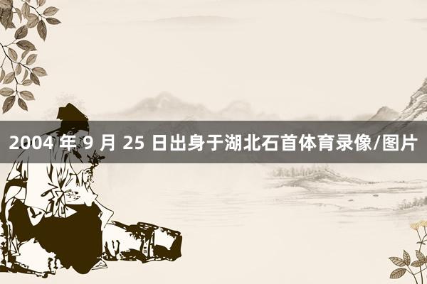 2004 年 9 月 25 日出身于湖北石首体育录像/图片