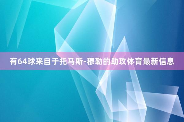 有64球来自于托马斯-穆勒的助攻体育最新信息