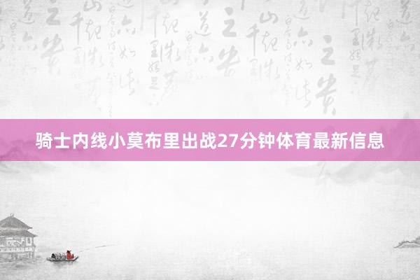 骑士内线小莫布里出战27分钟体育最新信息