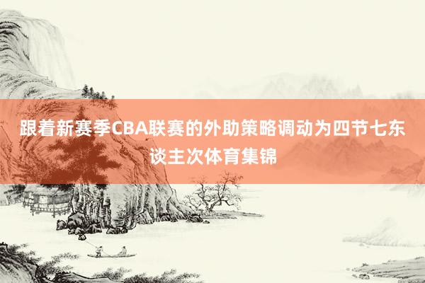 跟着新赛季CBA联赛的外助策略调动为四节七东谈主次体育集锦