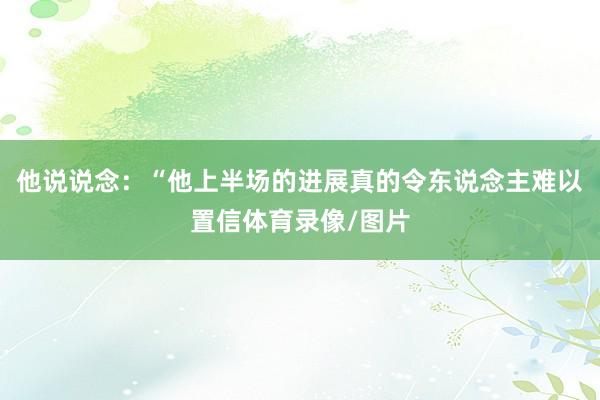 他说说念：“他上半场的进展真的令东说念主难以置信体育录像/图片