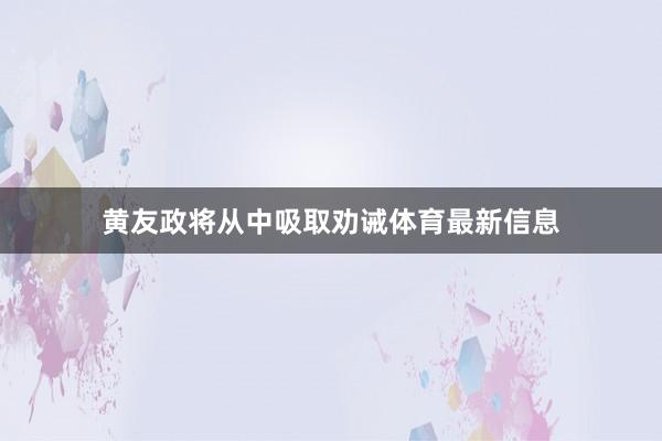 黄友政将从中吸取劝诫体育最新信息