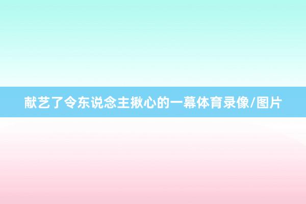 献艺了令东说念主揪心的一幕体育录像/图片